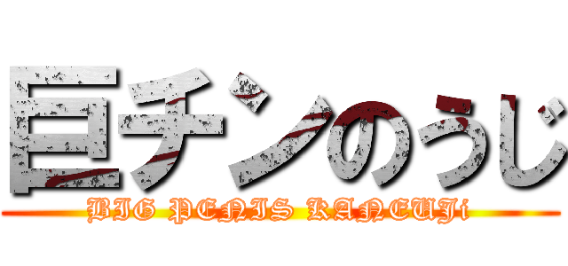 巨チンのうじ (BIG PENIS KANEUJi)