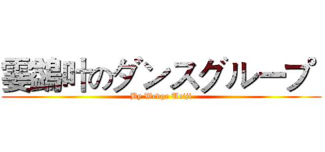 霎鷁叶のダンスグループ  (By Wedge Ueiji)