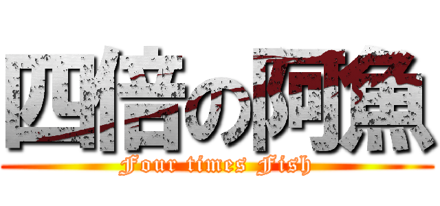 四倍の阿魚 (Four times Fish)