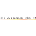 Ｅｌ Ａｔａｑｕｅ ｄｅ ｌｏｓ Ｔｉｔａｎｅｓ (attack on titan)