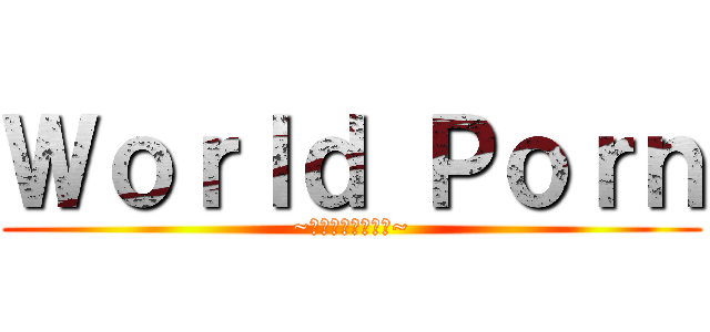 Ｗｏｒｌｄ Ｐｏｒｎ (~エロは世界を救う~)