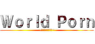 Ｗｏｒｌｄ Ｐｏｒｎ (~エロは世界を救う~)