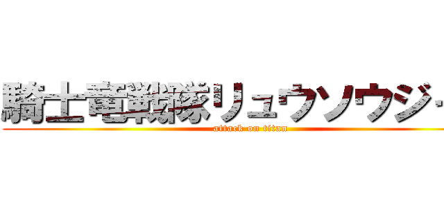 騎士竜戦隊リュウソウジャー (attack on titan)