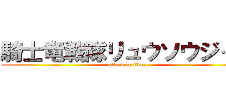 騎士竜戦隊リュウソウジャー (attack on titan)