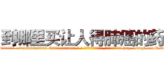 到哪里买让人得肺癌的药 (到哪里买让人得肺癌的药【电-186x2687x6963-Q278180069元-吉-药-业】我们做的是长期生意,靠的是老客户长期支持 http://sngk.net/RsvbfY
)
