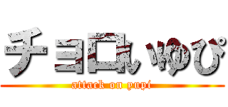 チョロいゆぴ (attack on yupi)