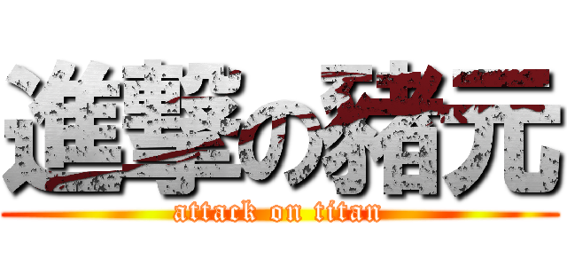 進撃の豬元 (attack on titan)