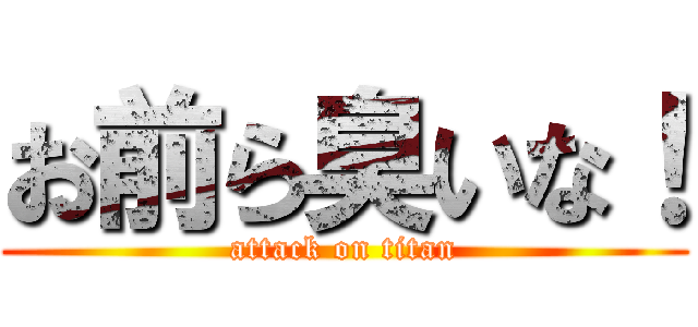 お前ら臭いな！ (attack on titan)