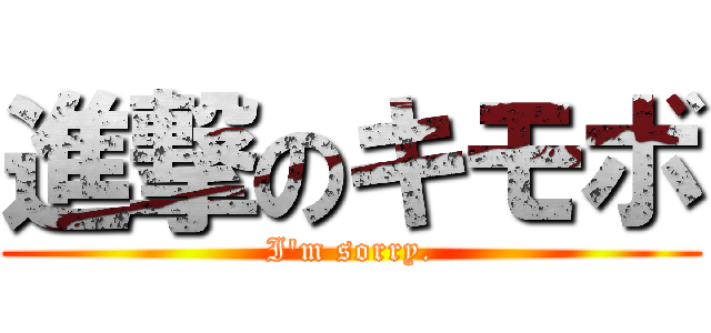 進撃のキモボ (I'm sorry.)