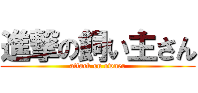 進撃の飼い主さん (attack on owner)