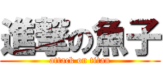 進撃の魚子 (attack on titan)