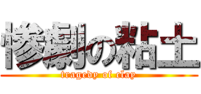 惨劇の粘土 (tragedy of clay)