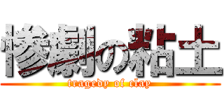 惨劇の粘土 (tragedy of clay)