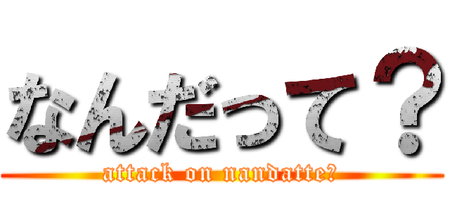 なんだって？ (attack on nandatte?)