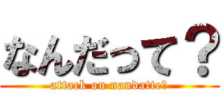 なんだって？ (attack on nandatte?)