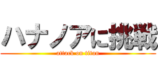 ハナノアに挑戦 (attack on titan)