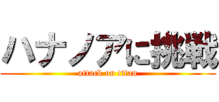 ハナノアに挑戦 (attack on titan)