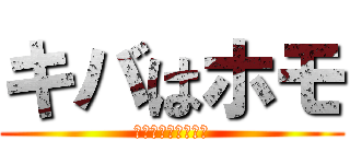 キバはホモ (はっきりわかんだね)