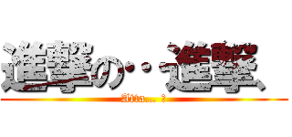 進撃の…進撃、 (Atta… ?)