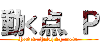 動く点、Ｐ (Point, P which move)