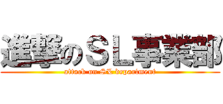 進撃のＳＬ事業部 (attack on SL department)