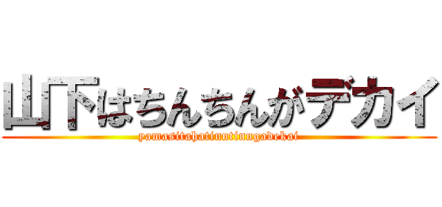 山下はちんちんがデカイ (yamasitahatinntinngadekai)