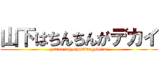 山下はちんちんがデカイ (yamasitahatinntinngadekai)