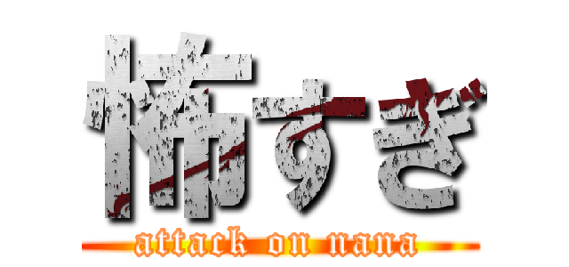 怖すぎ (attack on nana)