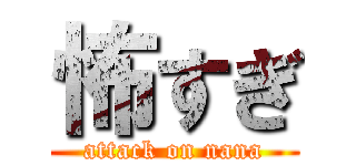 怖すぎ (attack on nana)