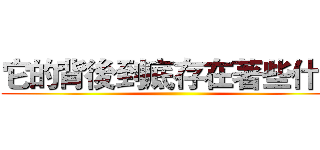 它的背後到底存在著些什麽 ()