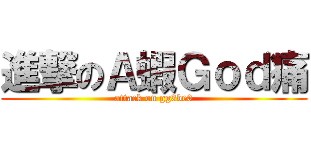 進撃のＡ蝦Ｇｏｄ痛 (attack on gg3be0)