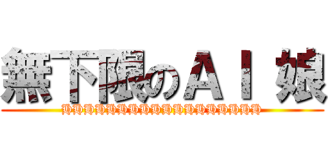 無下限のＡＩ 娘 (HHHHHHHHHHHHHHHHHH)