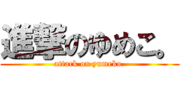 進撃のゆめこ。 (attack on yumeko.)