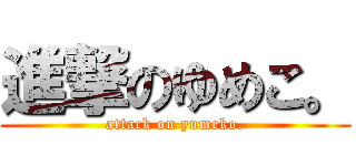 進撃のゆめこ。 (attack on yumeko.)