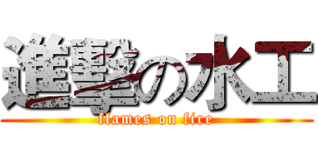 進擊の水工 (flames on fire)