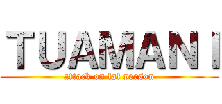 ＴＵＡＭＡＮＩ (attack on fat person)