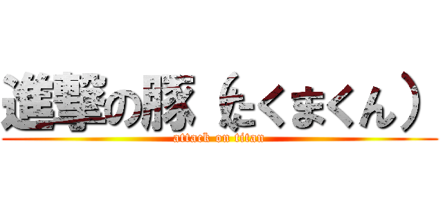 進撃の豚（たくまくん） (attack on titan)
