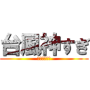 台風神すぎ (学校サボれる)