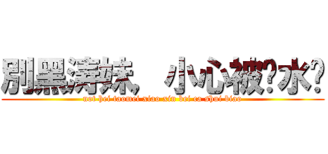 別黑涛妹，小心被查水錶 (not hei taomei xiao xin bei ca shui biao)