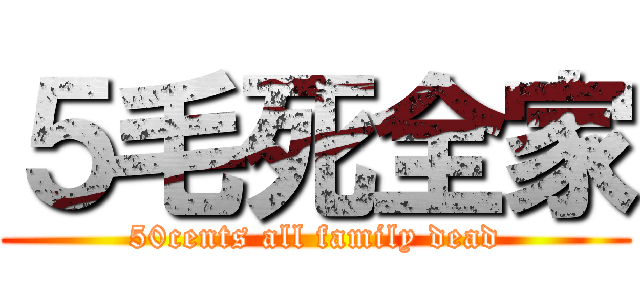 ５毛死全家 (50cents all family dead)