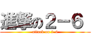 進撃の２－６  (attack on 2-6)