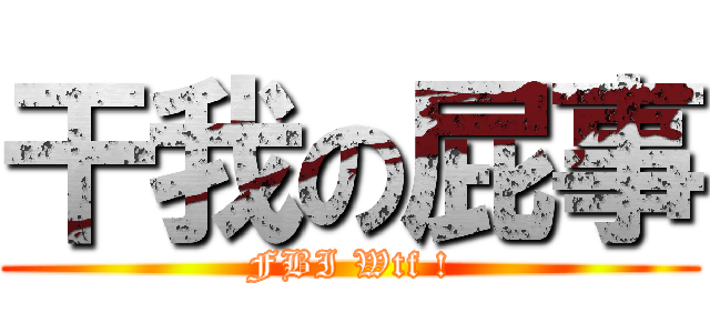 干我の屁事 (FBI Wtf !)