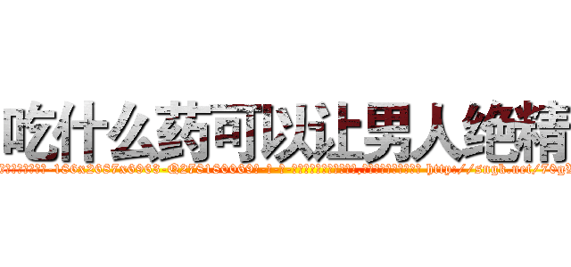 吃什么药可以让男人绝精 (吃什么药可以让男人绝精【电-186x2687x6963-Q278180069元-吉-药-业】我们做的是长期生意,靠的是老客户长期支持 http://sngk.net/70gW9s
)
