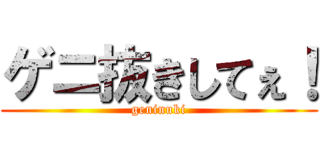 ゲニ抜きしてぇ！ (geninuki)