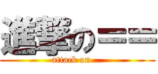 進撃の＝＝ (attack on …)