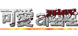 可愛ａ陞陞 (So cute)