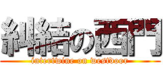 糾結の西門 (intertwine on westdoor)