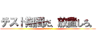 テスト期間だ、放置しろ。 (テスト地獄の一週間)