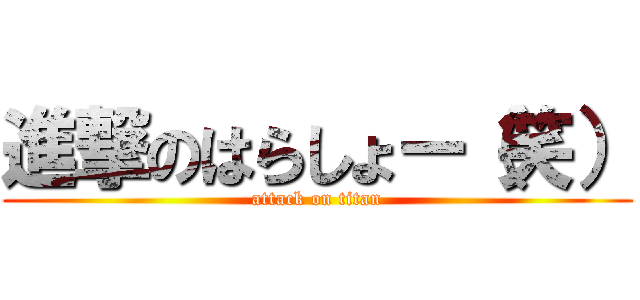 進撃のはらしょー（笑） (attack on titan)