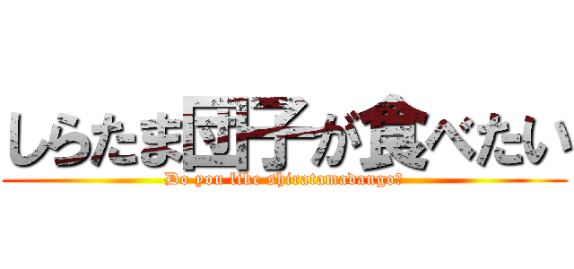 しらたま団子が食べたい (Do you like shiratamadango?)